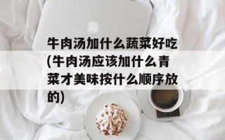 牛肉汤加什么蔬菜好吃(牛肉汤应该加什么青菜才美味按什么顺序放的)