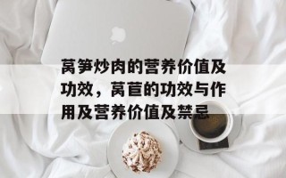 莴笋炒肉的营养价值及功效，莴苣的功效与作用及营养价值及禁忌