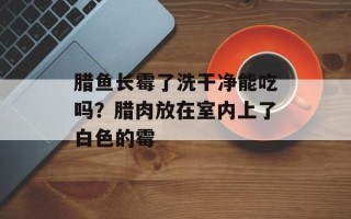 腊鱼长霉了洗干净能吃吗？腊肉放在室内上了白色的霉