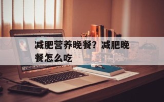减肥营养晚餐？减肥晚餐怎么吃