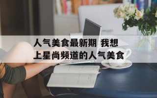 人气美食最新期 我想上星尚频道的人气美食
