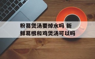 粉葛煲汤要焯水吗 新鲜葛根和鸡煲汤可以吗