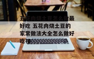 五花肉烧土豆怎么做最好吃 五花肉烧土豆的家常做法大全怎么做好吃视
