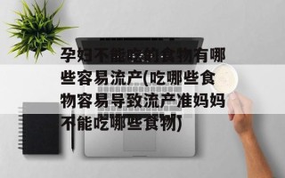 孕妇不能吃的食物有哪些容易流产(吃哪些食物容易导致流产准妈妈不能吃哪些食物)
