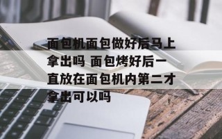 面包机面包做好后马上拿出吗 面包烤好后一直放在面包机内第二才拿出可以吗