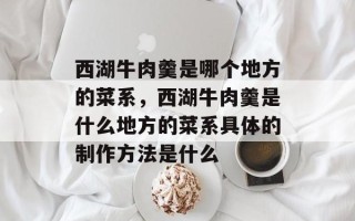 西湖牛肉羹是哪个地方的菜系，西湖牛肉羹是什么地方的菜系具体的制作方法是什么