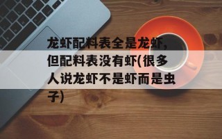 龙虾配料表全是龙虾,但配料表没有虾(很多人说龙虾不是虾而是虫子)