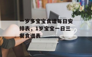 一岁多宝宝食谱每日安排表，1岁宝宝一日三餐食谱表