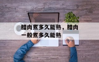 腊肉煮多久能熟，腊肉一般煮多久能熟