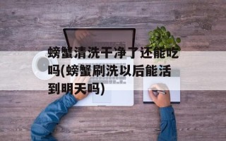 螃蟹清洗干净了还能吃吗(螃蟹刷洗以后能活到明天吗)