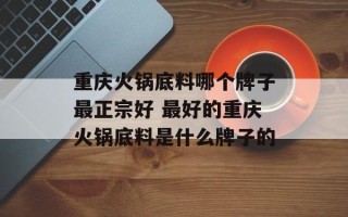 重庆火锅底料哪个牌子最正宗好 最好的重庆火锅底料是什么牌子的