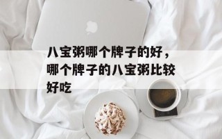 八宝粥哪个牌子的好，哪个牌子的八宝粥比较好吃