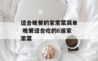 适合晚餐的家常菜简单 晚餐适合吃的6道家常菜