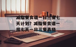 减脂餐食谱一日三餐七天计划？减脂餐食谱一周七天一日三餐表格