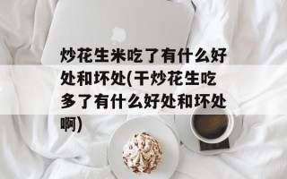 炒花生米吃了有什么好处和坏处(干炒花生吃多了有什么好处和坏处啊)