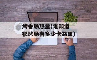 烤香肠热量(谁知道一根烤肠有多少卡路里)