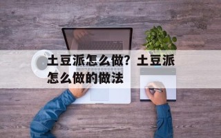 土豆派怎么做？土豆派怎么做的做法