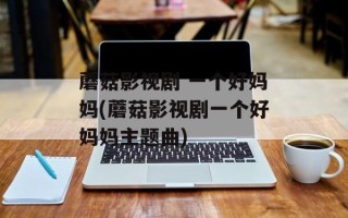 蘑菇影视剧 一个好妈妈(蘑菇影视剧一个好妈妈主题曲)