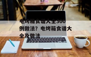 电烤箱食谱大全300例做法？电烤箱食谱大全及做法