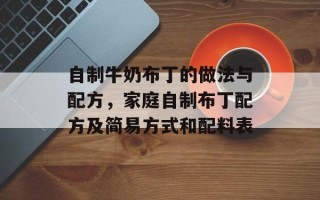 自制牛奶布丁的做法与配方，家庭自制布丁配方及简易方式和配料表