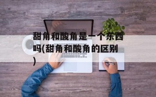 甜角和酸角是一个东西吗(甜角和酸角的区别)