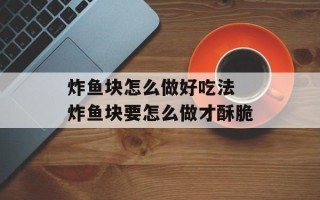 炸鱼块怎么做好吃法 炸鱼块要怎么做才酥脆