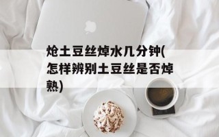 炝土豆丝焯水几分钟(怎样辨别土豆丝是否焯熟)