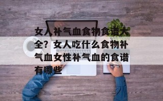 女人补气血食物食谱大全？女人吃什么食物补气血女性补气血的食谱有哪些