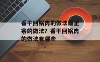 香干回锅肉的做法最正宗的做法？香干回锅肉的做法有哪些