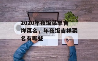 2020年夜饭菜单吉祥菜名，年夜饭吉祥菜名有哪些