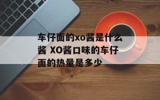 车仔面的xo酱是什么酱 XO酱口味的车仔面的热量是多少