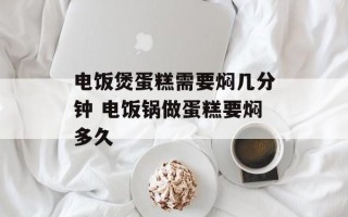 电饭煲蛋糕需要焖几分钟 电饭锅做蛋糕要焖多久