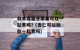 白木耳莲子苹果可以一起煮吗？(杏仁可以放在一起煮吗)