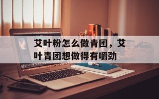 艾叶粉怎么做青团，艾叶青团想做得有嚼劲
