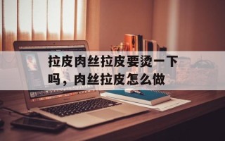 拉皮肉丝拉皮要烫一下吗，肉丝拉皮怎么做