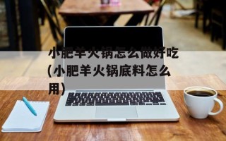 小肥羊火锅怎么做好吃(小肥羊火锅底料怎么用)