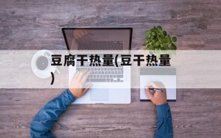豆腐干热量(豆干热量)