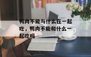 鸭肉不能与什么在一起吃，鸭肉不能和什么一起吃吗