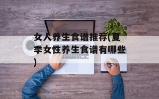 女人养生食谱推荐(夏季女性养生食谱有哪些)