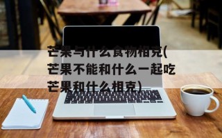 芒果与什么食物相克(芒果不能和什么一起吃芒果和什么相克)