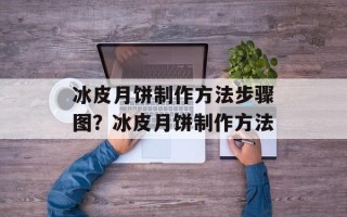 冰皮月饼制作方法步骤图？冰皮月饼制作方法