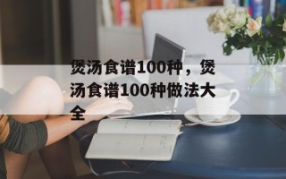 煲汤食谱100种，煲汤食谱100种做法大全