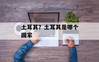 土耳其？土耳其是哪个国家