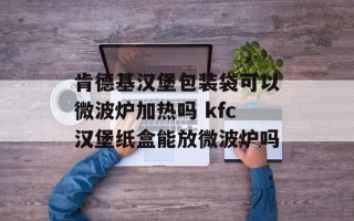 肯德基汉堡包装袋可以微波炉加热吗 kfc汉堡纸盒能放微波炉吗