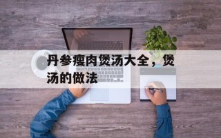丹参瘦肉煲汤大全，煲汤的做法