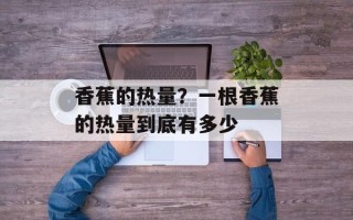 香蕉的热量？一根香蕉的热量到底有多少