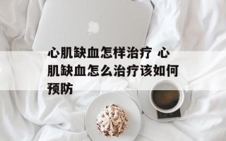 心肌缺血怎样治疗 心肌缺血怎么治疗该如何预防