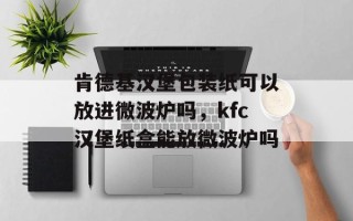 肯德基汉堡包装纸可以放进微波炉吗，kfc汉堡纸盒能放微波炉吗
