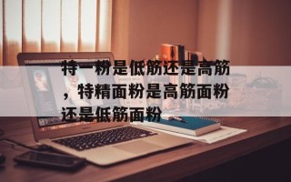 特一粉是低筋还是高筋，特精面粉是高筋面粉还是低筋面粉