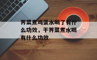荠菜煮鸡蛋水喝了有什么功效，干荠菜煮水喝有什么功效